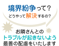 境界紛争って？どうやって解決するの？お隣さんとのトラブルが起きないよう最善の配慮をいたします