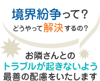 境界紛争って？どうやって解決するの？お隣さんとのトラブルが起きないよう最善の配慮をいたします