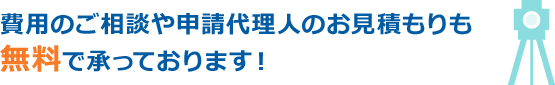 費用のご相談や申請代理人のお見積もりも 無料で承っております！