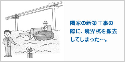 隣家の新築工事の 際に、境界杭を撤去 してしまった…。