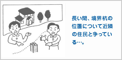 長い間、境界杭の 位置について近隣 の住民と争ってい る…。