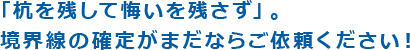 「杭を残して悔いを残さず」。境界線の確定がまだならご依頼ください！