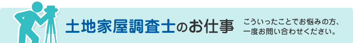 土地家屋調査士のお仕事こういったことでお悩みの方、一度お問い合わせください。