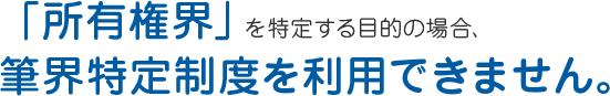 「所有権界」を特定する目的の場合筆界特定制度を利用できません。