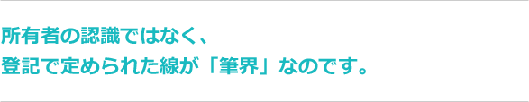 所有者の認識ではなく、登記で定められた線が「筆界」なのです。