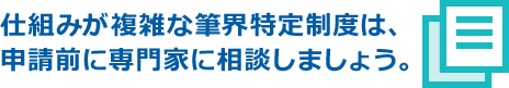 仕組みが複雑な筆界特定制度は、申請前に専門家に相談しましょう。