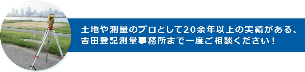 土地や測量のプロとして20余年以上の実績がある、吉田登記測量事務所まで一度ご相談ください！