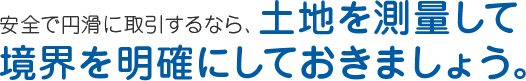 安全で円滑に取引するなら、明確に境界を 定めて土地を測量しておきましょう。