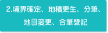 2.境界確定、地積更生、分筆、地目変更、合筆登記