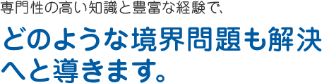 専門性の高い知識と豊富な経験で、どのような境界問題も解決へと導きます。