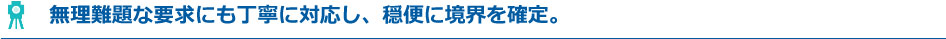 無理難題な要求にも丁寧に対応し、穏便に境界を確定。