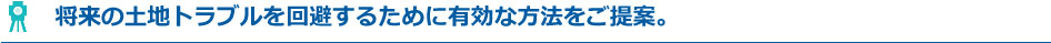 将来の土地トラブルを回避するために有効な方法をご提案。