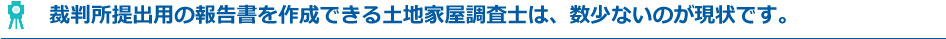 裁判所提出用の報告書を作成できる土地家屋調査士は、数少ないのが現状です。