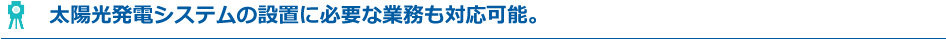 太陽光発電システムの設置に必要な業務も対応可能。